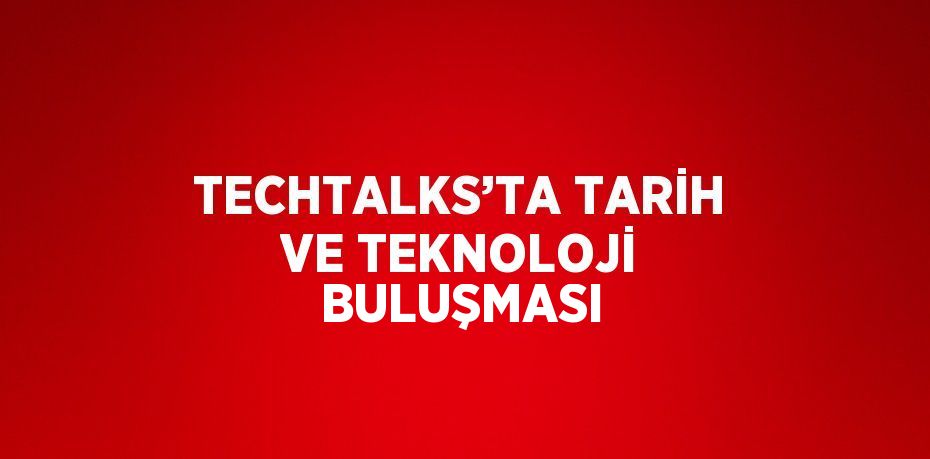 TECHTALKS’TA TARİH VE TEKNOLOJİ BULUŞMASI