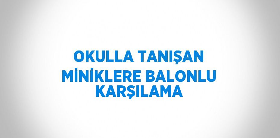 OKULLA TANIŞAN MİNİKLERE BALONLU KARŞILAMA