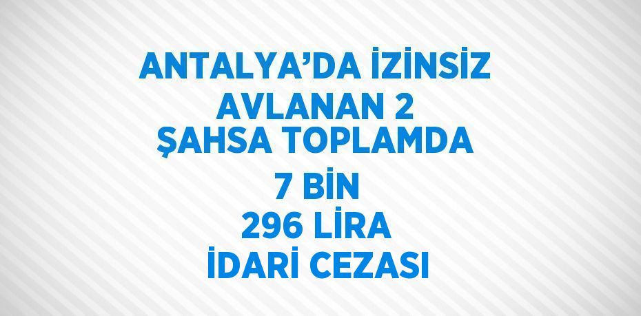 ANTALYA’DA İZİNSİZ AVLANAN 2 ŞAHSA TOPLAMDA 7 BİN 296 LİRA İDARİ CEZASI