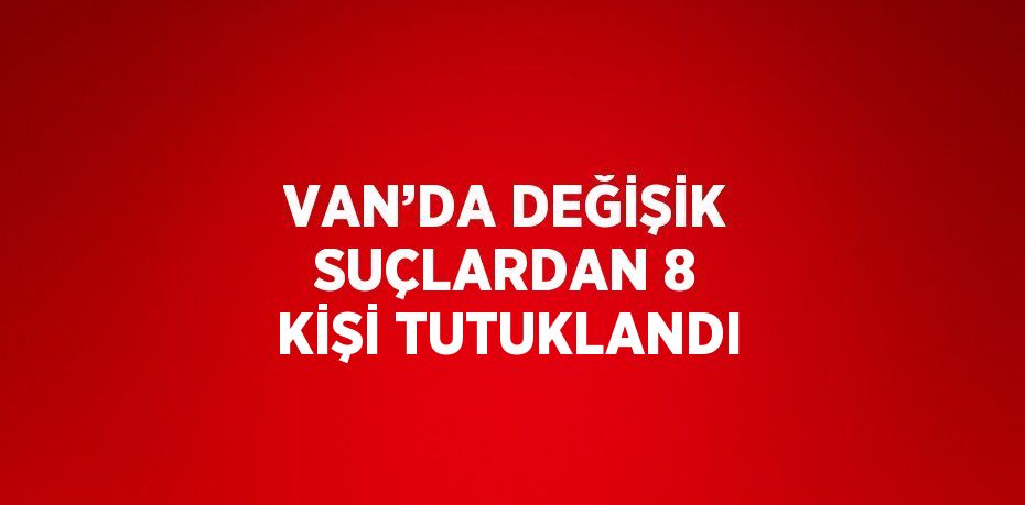 VAN’DA DEĞİŞİK SUÇLARDAN 8 KİŞİ TUTUKLANDI