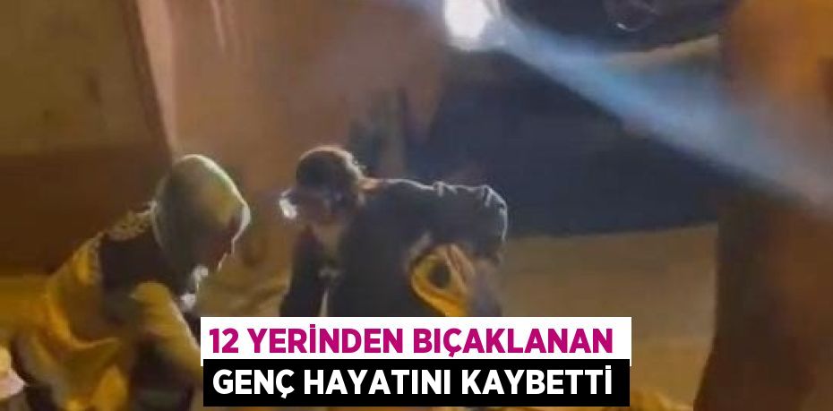 12 YERİNDEN BIÇAKLANAN GENÇ HAYATINI KAYBETTİ