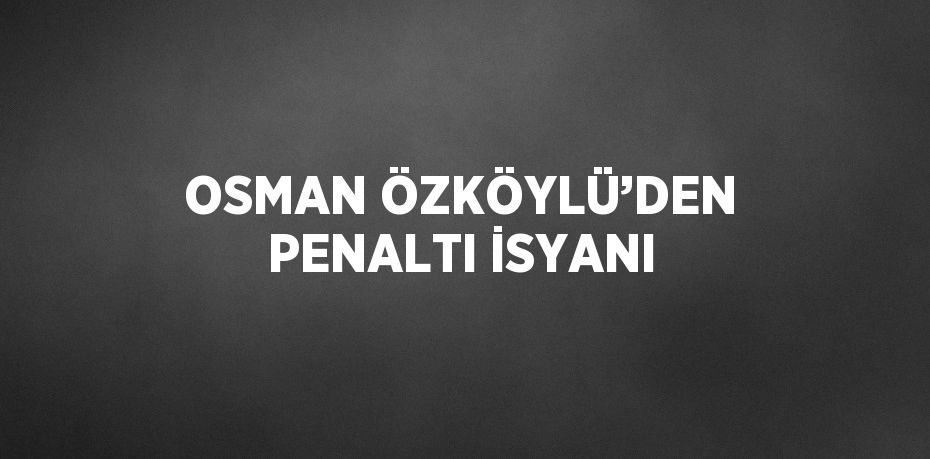 OSMAN ÖZKÖYLÜ’DEN PENALTI İSYANI