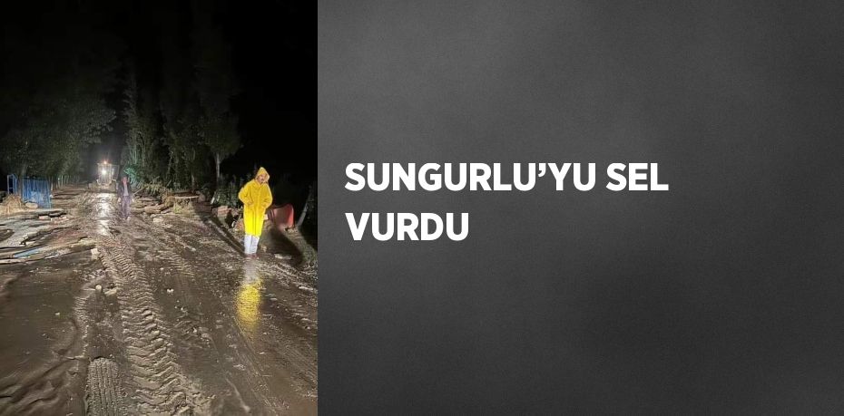 SUNGURLU’YU SEL VURDU