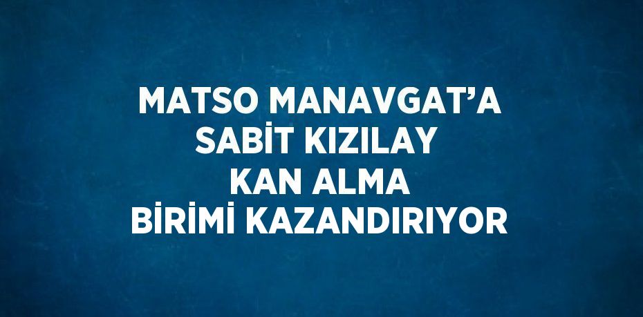 MATSO MANAVGAT’A SABİT KIZILAY KAN ALMA BİRİMİ KAZANDIRIYOR