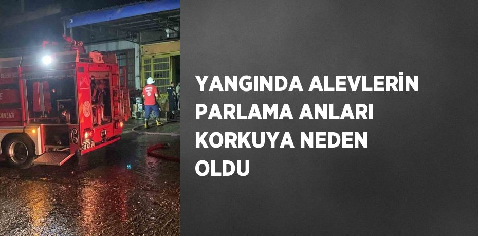 YANGINDA ALEVLERİN PARLAMA ANLARI KORKUYA NEDEN OLDU