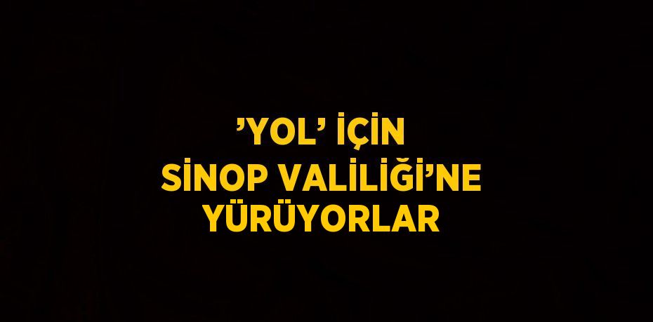 ’YOL’ İÇİN SİNOP VALİLİĞİ’NE YÜRÜYORLAR