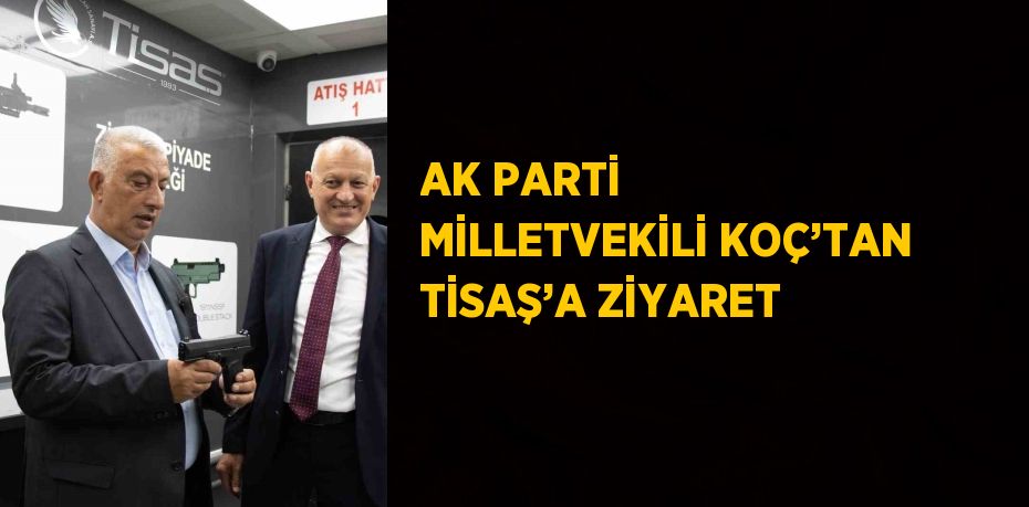 AK PARTİ MİLLETVEKİLİ KOÇ’TAN TİSAŞ’A ZİYARET