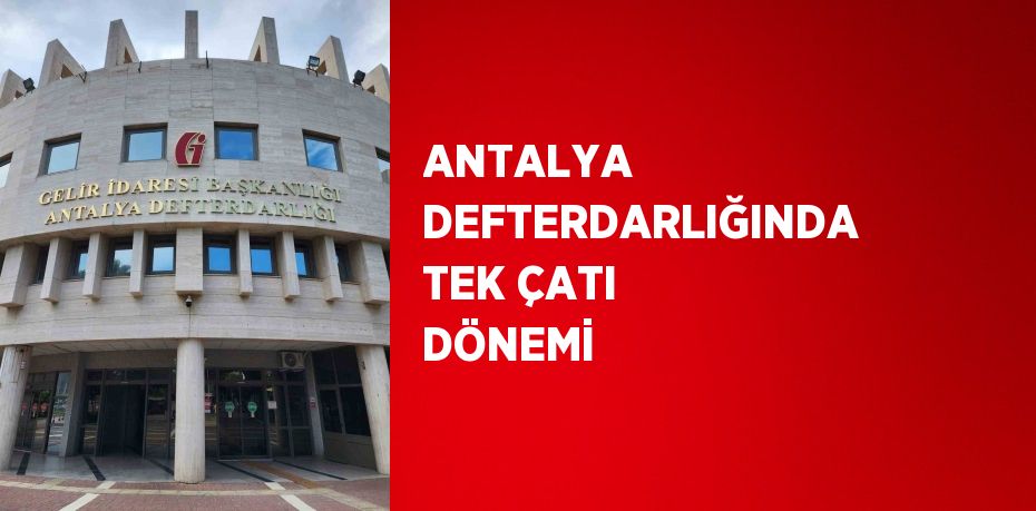 ANTALYA DEFTERDARLIĞINDA TEK ÇATI DÖNEMİ