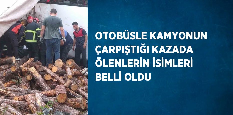 OTOBÜSLE KAMYONUN ÇARPIŞTIĞI KAZADA ÖLENLERİN İSİMLERİ BELLİ OLDU