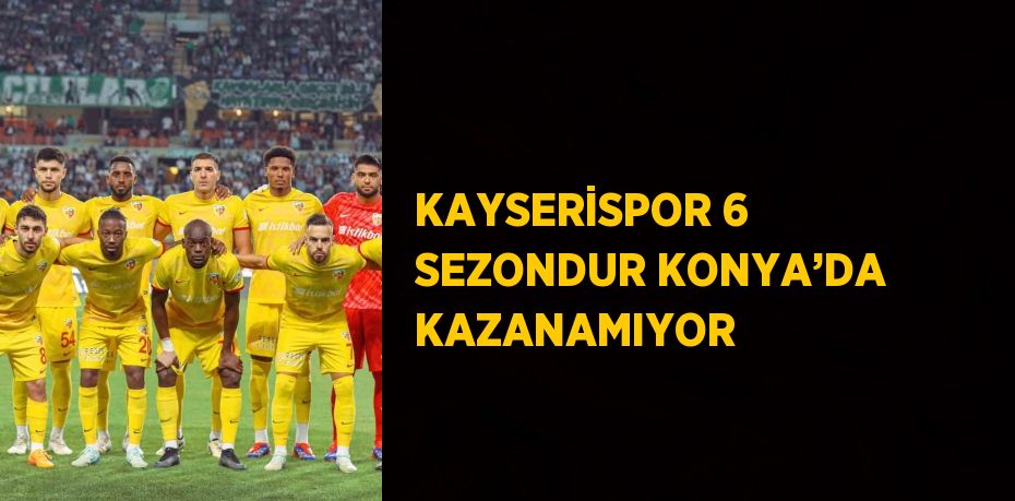 KAYSERİSPOR 6 SEZONDUR KONYA’DA KAZANAMIYOR