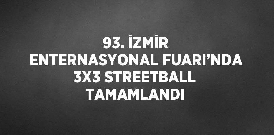 93. İZMİR ENTERNASYONAL FUARI’NDA 3X3 STREETBALL TAMAMLANDI