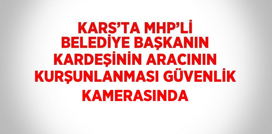 KARS’TA MHP’Lİ BELEDİYE BAŞKANIN KARDEŞİNİN ARACININ KURŞUNLANMASI GÜVENLİK KAMERASINDA