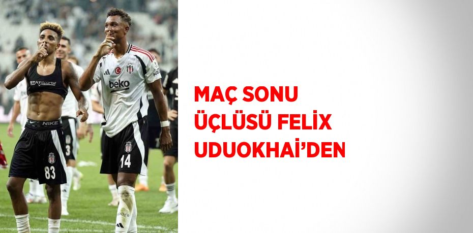 MAÇ SONU ÜÇLÜSÜ FELİX UDUOKHAİ’DEN