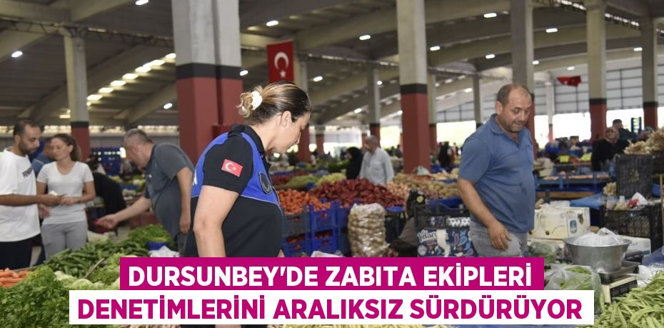 DURSUNBEY’DE ZABITA EKİPLERİ DENETİMLERİNİ ARALIKSIZ SÜRDÜRÜYOR