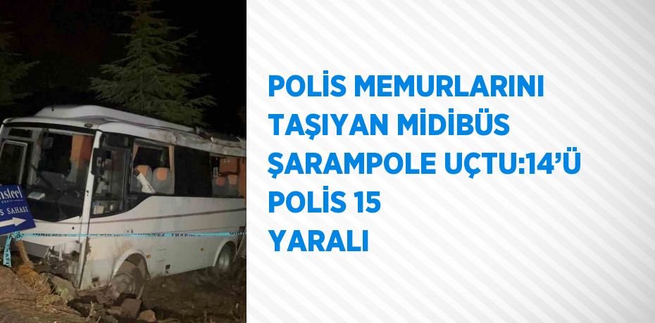 POLİS MEMURLARINI TAŞIYAN MİDİBÜS ŞARAMPOLE UÇTU:14’Ü POLİS 15 YARALI