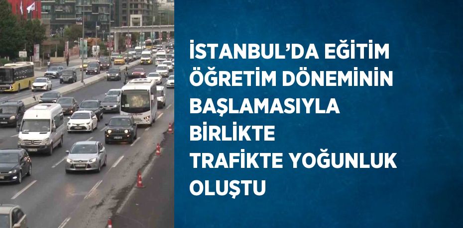 İSTANBUL’DA EĞİTİM ÖĞRETİM DÖNEMİNİN BAŞLAMASIYLA BİRLİKTE TRAFİKTE YOĞUNLUK OLUŞTU