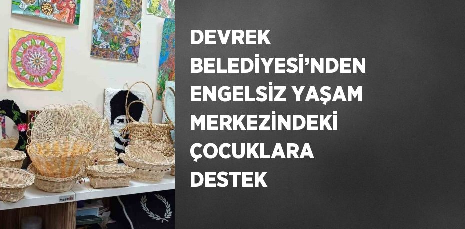 DEVREK BELEDİYESİ’NDEN ENGELSİZ YAŞAM MERKEZİNDEKİ ÇOCUKLARA DESTEK