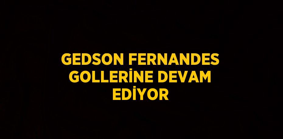 GEDSON FERNANDES GOLLERİNE DEVAM EDİYOR