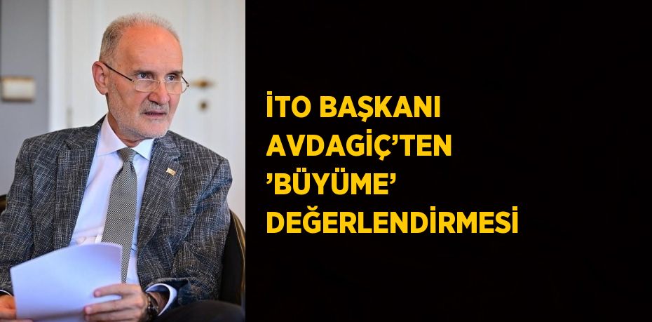 İTO BAŞKANI AVDAGİÇ’TEN ’BÜYÜME’ DEĞERLENDİRMESİ