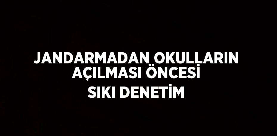 JANDARMADAN OKULLARIN AÇILMASI ÖNCESİ SIKI DENETİM