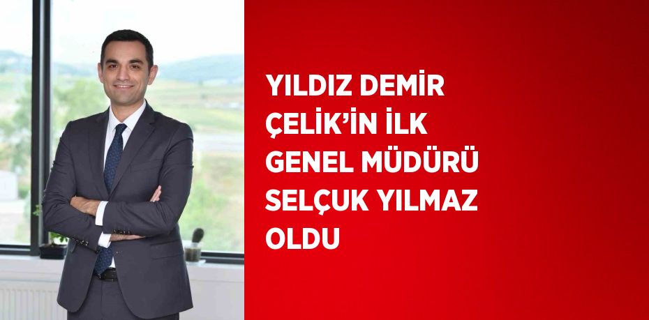 YILDIZ DEMİR ÇELİK’İN İLK GENEL MÜDÜRÜ SELÇUK YILMAZ OLDU