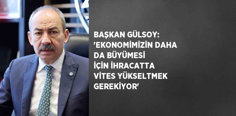 BAŞKAN GÜLSOY: 'EKONOMİMİZİN DAHA DA BÜYÜMESİ İÇİN İHRACATTA VİTES YÜKSELTMEK GEREKİYOR'