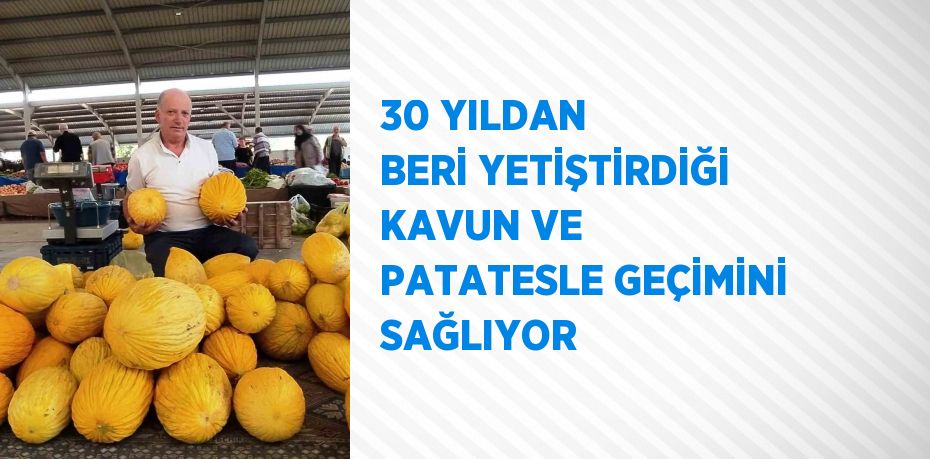 30 YILDAN BERİ YETİŞTİRDİĞİ KAVUN VE PATATESLE GEÇİMİNİ SAĞLIYOR