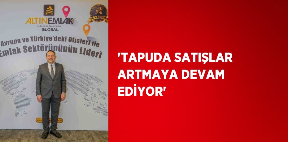 'TAPUDA SATIŞLAR ARTMAYA DEVAM EDİYOR'