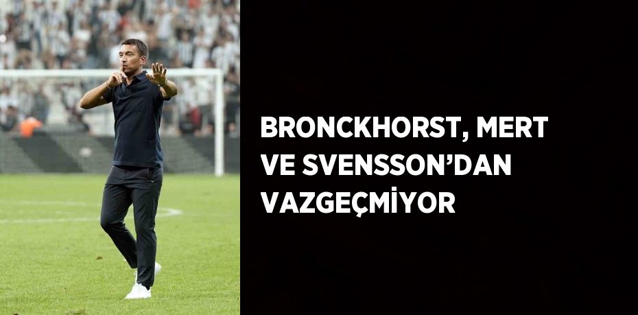 BRONCKHORST, MERT VE SVENSSON’DAN VAZGEÇMİYOR