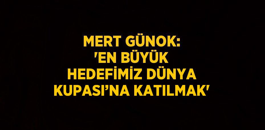 MERT GÜNOK: 'EN BÜYÜK HEDEFİMİZ DÜNYA KUPASI’NA KATILMAK'