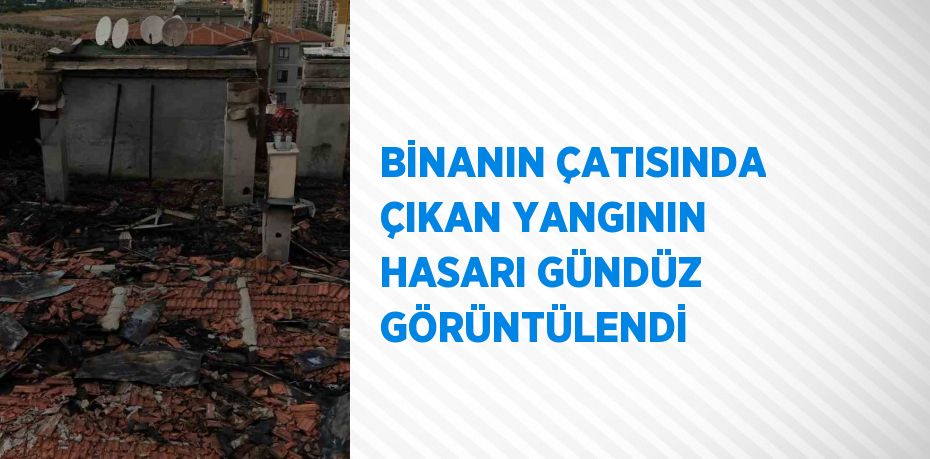 BİNANIN ÇATISINDA ÇIKAN YANGININ HASARI GÜNDÜZ GÖRÜNTÜLENDİ