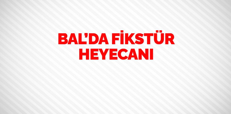 BAL’DA FİKSTÜR HEYECANI