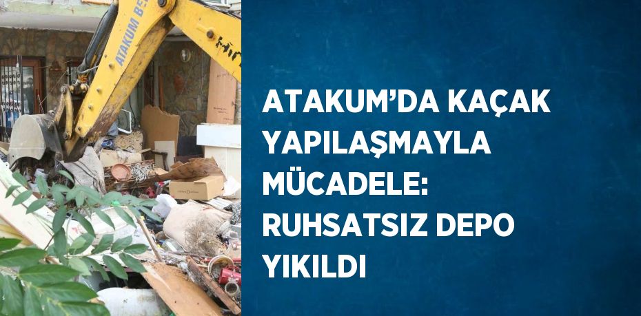 ATAKUM’DA KAÇAK YAPILAŞMAYLA MÜCADELE: RUHSATSIZ DEPO YIKILDI