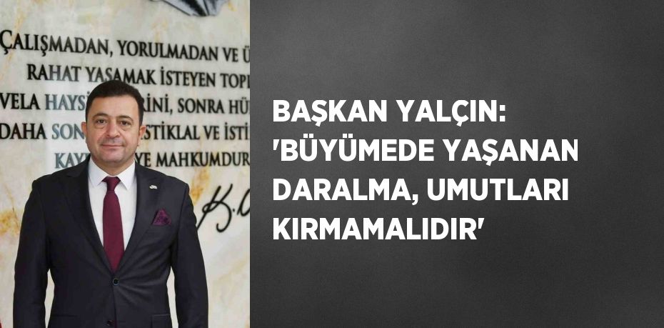 BAŞKAN YALÇIN: 'BÜYÜMEDE YAŞANAN DARALMA, UMUTLARI KIRMAMALIDIR'