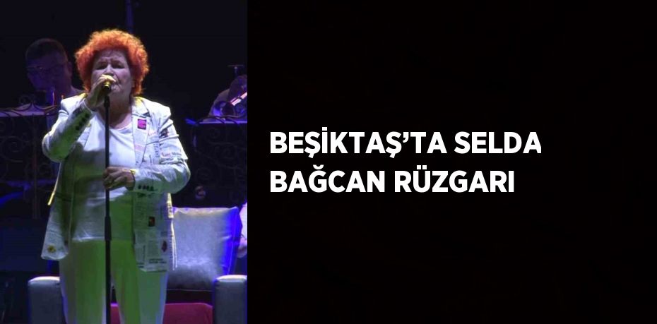 BEŞİKTAŞ’TA SELDA BAĞCAN RÜZGARI