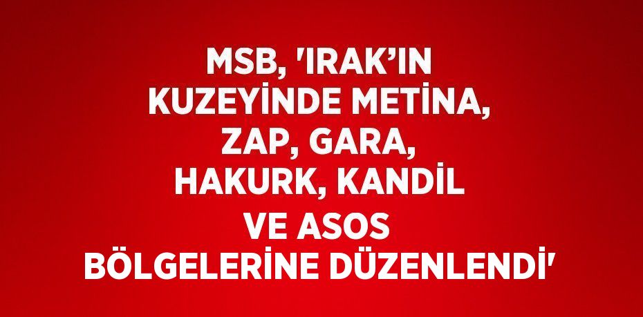 MSB, 'IRAK’IN KUZEYİNDE METİNA, ZAP, GARA, HAKURK, KANDİL VE ASOS BÖLGELERİNE DÜZENLENDİ'