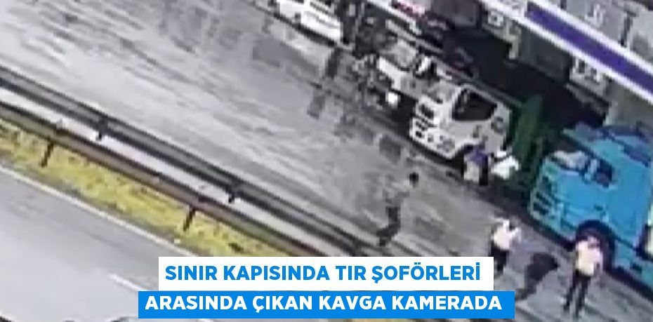 SINIR KAPISINDA TIR ŞOFÖRLERİ ARASINDA ÇIKAN KAVGA KAMERADA