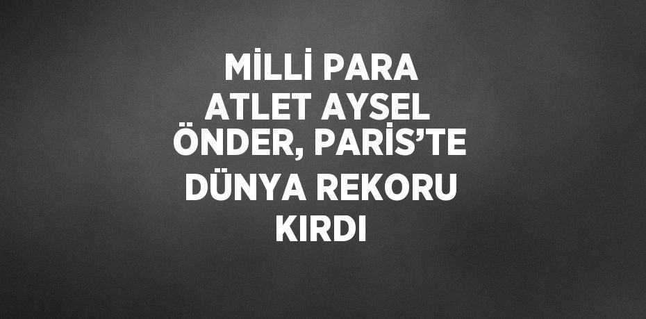 MİLLİ PARA ATLET AYSEL ÖNDER, PARİS’TE DÜNYA REKORU KIRDI