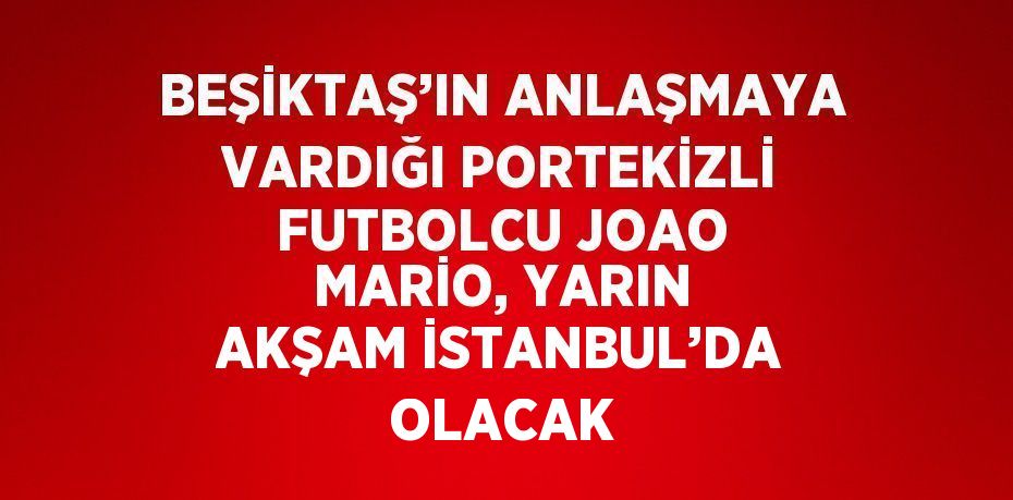 BEŞİKTAŞ’IN ANLAŞMAYA VARDIĞI PORTEKİZLİ FUTBOLCU JOAO MARİO, YARIN AKŞAM İSTANBUL’DA OLACAK