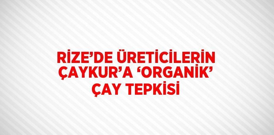 RİZE’DE ÜRETİCİLERİN ÇAYKUR’A ‘ORGANİK’ ÇAY TEPKİSİ