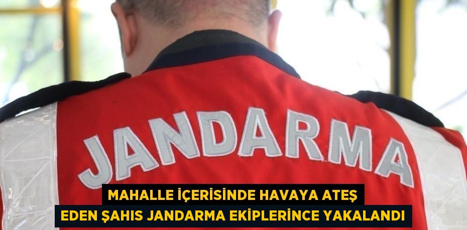 MAHALLE İÇERİSİNDE HAVAYA ATEŞ EDEN ŞAHIS JANDARMA EKİPLERİNCE YAKALANDI