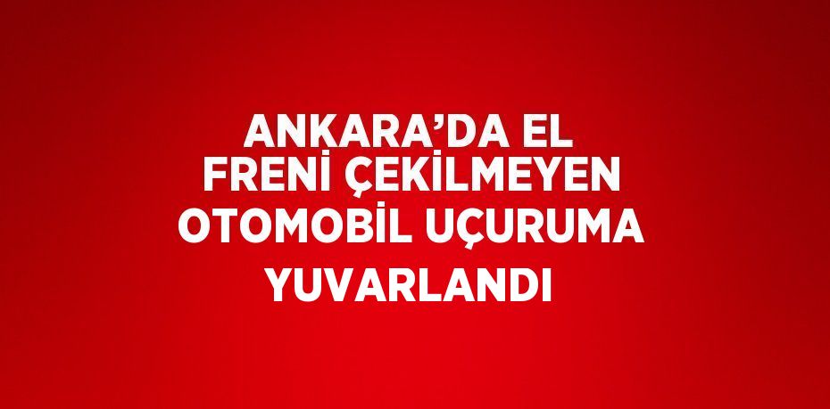 ANKARA’DA EL FRENİ ÇEKİLMEYEN OTOMOBİL UÇURUMA YUVARLANDI