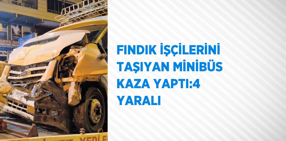 FINDIK İŞÇİLERİNİ TAŞIYAN MİNİBÜS KAZA YAPTI:4 YARALI