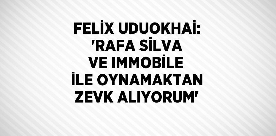 FELİX UDUOKHAİ: 'RAFA SİLVA VE IMMOBİLE İLE OYNAMAKTAN ZEVK ALIYORUM'