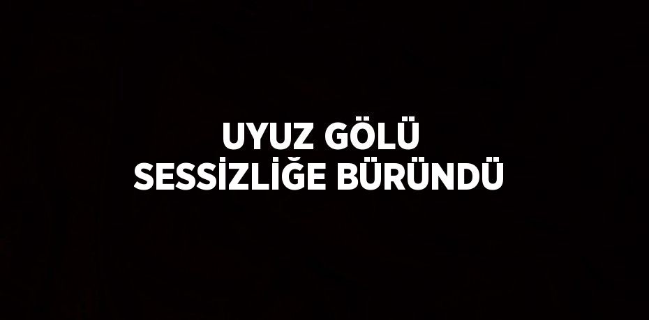 UYUZ GÖLÜ SESSİZLİĞE BÜRÜNDÜ