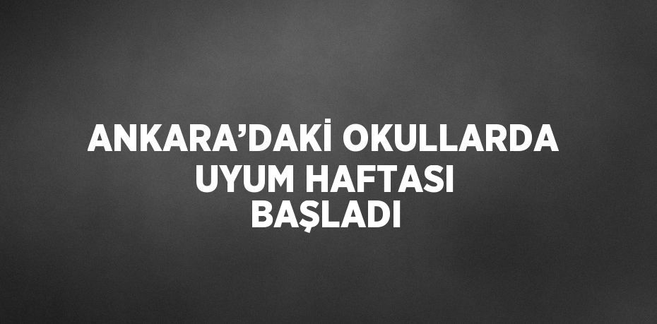 ANKARA’DAKİ OKULLARDA UYUM HAFTASI BAŞLADI