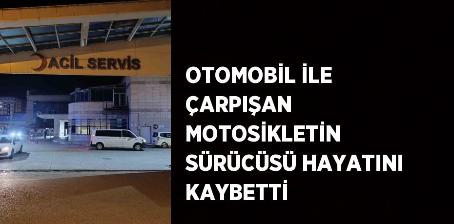 OTOMOBİL İLE ÇARPIŞAN MOTOSİKLETİN SÜRÜCÜSÜ HAYATINI KAYBETTİ