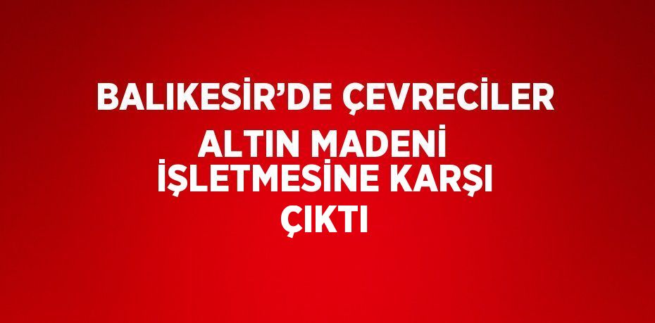 BALIKESİR’DE ÇEVRECİLER ALTIN MADENİ İŞLETMESİNE KARŞI ÇIKTI