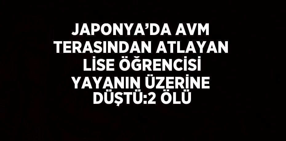 JAPONYA’DA AVM TERASINDAN ATLAYAN LİSE ÖĞRENCİSİ YAYANIN ÜZERİNE DÜŞTÜ:2 ÖLÜ