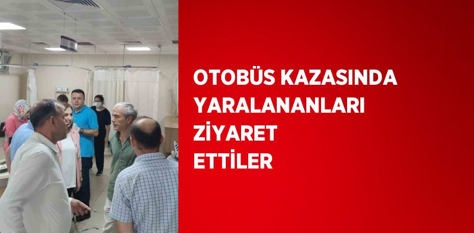 OTOBÜS KAZASINDA YARALANANLARI ZİYARET ETTİLER